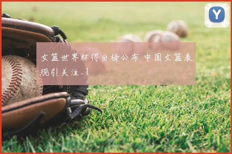 女篮世界杯得分榜公布 中国女篮表现引关注_1