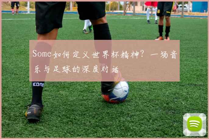 Some如何定义世界杯精神？一场音乐与足球的深度对话