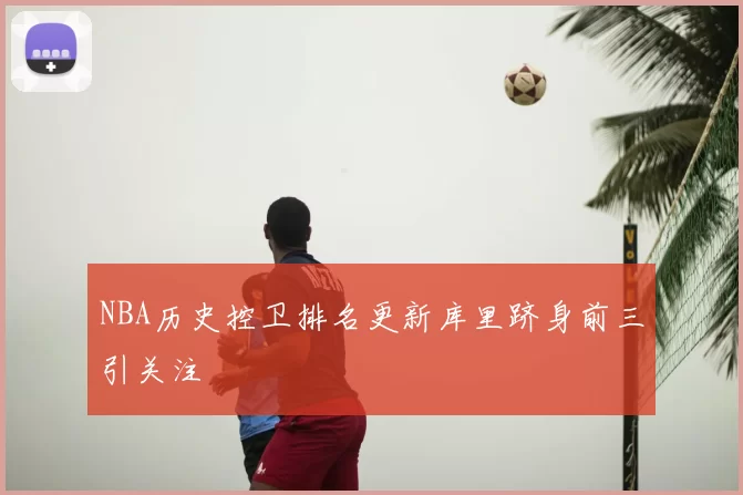 NBA历史控卫排名更新库里跻身前三引关注