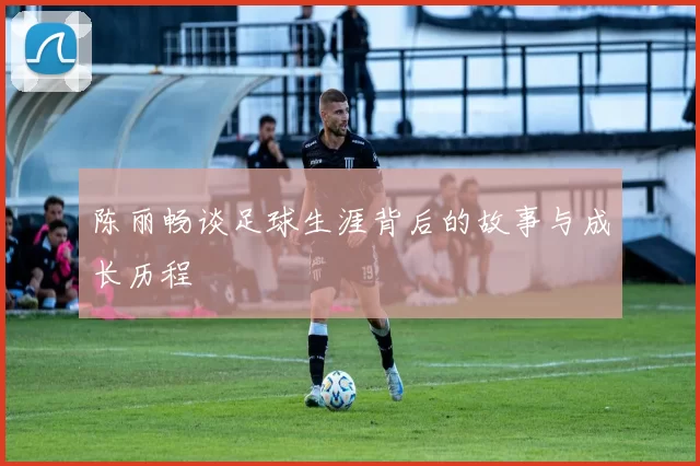 陈丽畅谈足球生涯背后的故事与成长历程