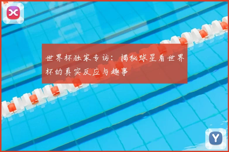 世界杯独家专访:揭秘球星看世界杯的真实反应与趣事