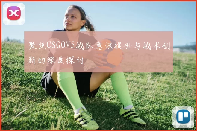 聚焦CSGOV5战队意识提升与战术创新的深度探讨