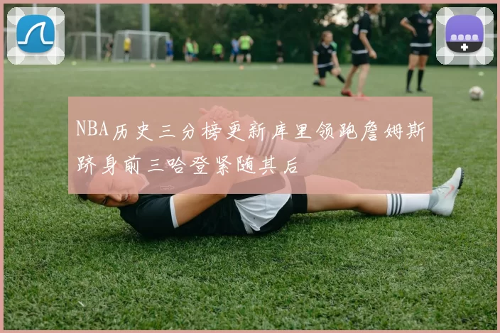 NBA历史三分榜更新库里领跑詹姆斯跻身前三哈登紧随其后