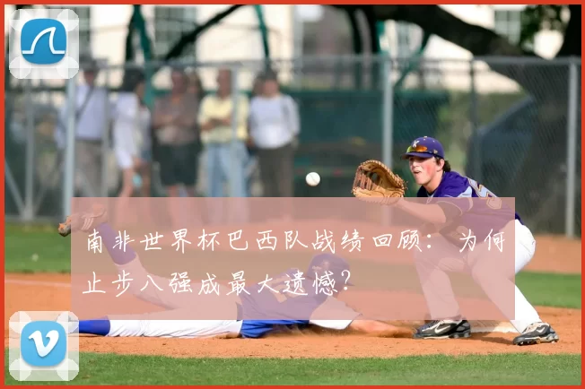 南非世界杯巴西队战绩回顾：为何止步八强成最大遗憾？