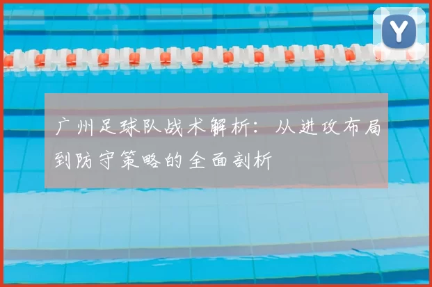 广州足球队战术解析：从进攻布局到防守策略的全面剖析