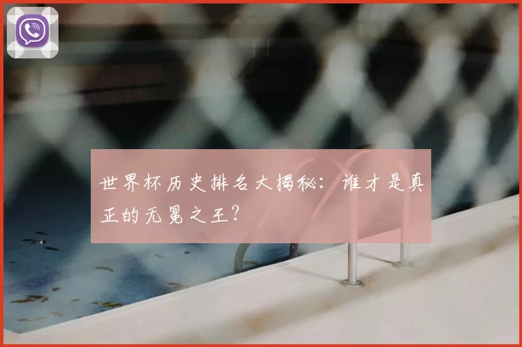 世界杯历史排名大揭秘：谁才是真正的无冕之王？