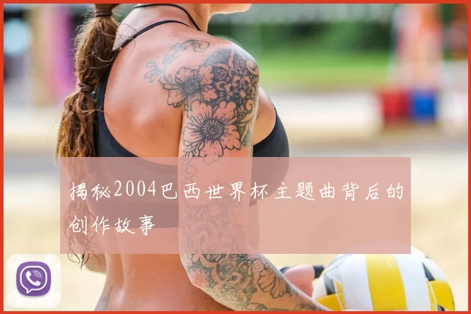 揭秘2004巴西世界杯主题曲背后的创作故事