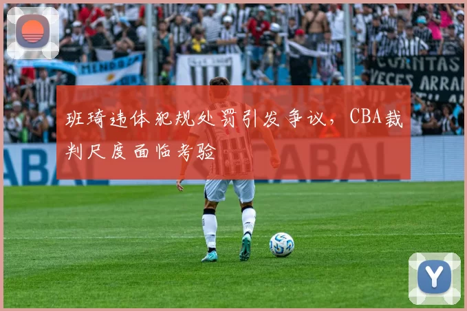 班琦违体犯规处罚引发争议,CBA裁判尺度面临考验