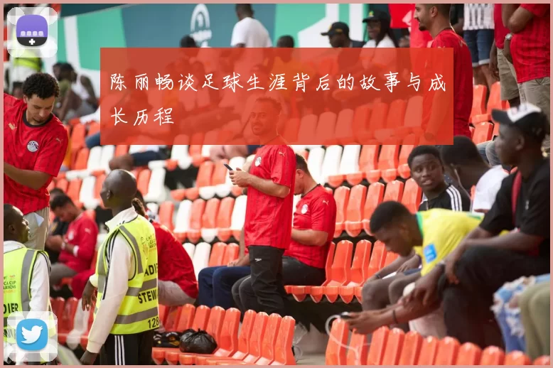 陈丽畅谈足球生涯背后的故事与成长历程