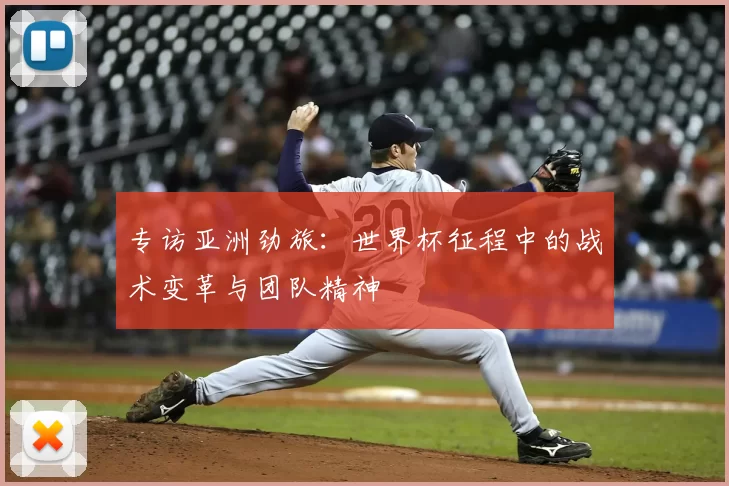 专访亚洲劲旅：世界杯征程中的战术变革与团队精神