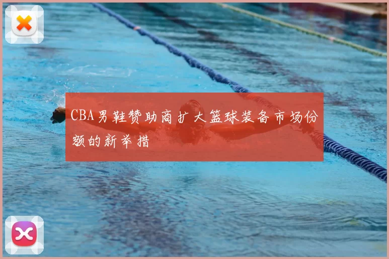 CBA男鞋赞助商扩大篮球装备市场份额的新举措