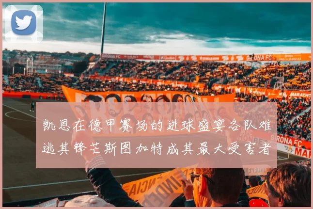 凯恩在德甲赛场的进球盛宴各队难逃其锋芒斯图加特成其最大受害者