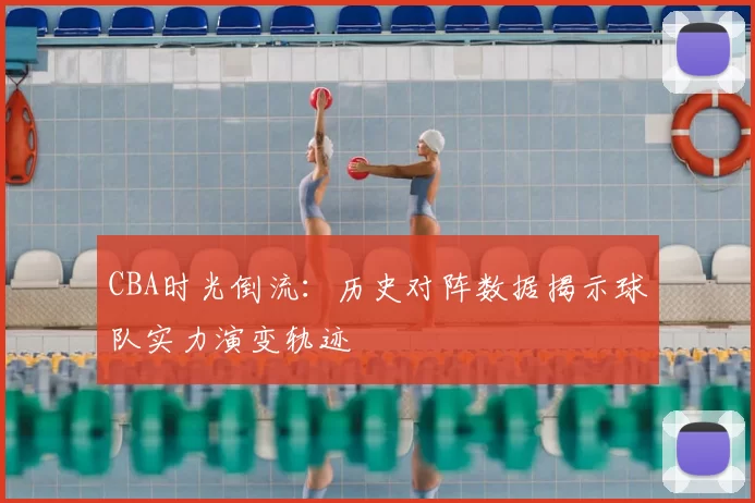 CBA时光倒流:历史对阵数据揭示球队实力演变轨迹