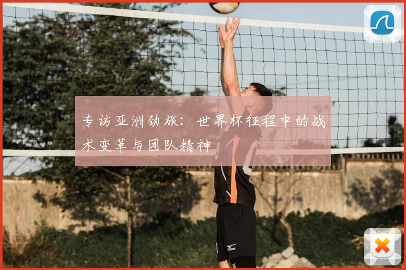 专访亚洲劲旅:世界杯征程中的战术变革与团队精神