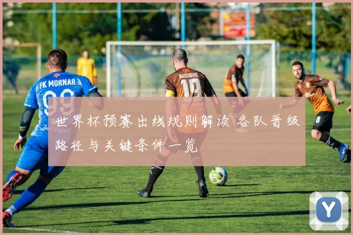 世界杯预赛出线规则解读 各队晋级路径与关键条件一览