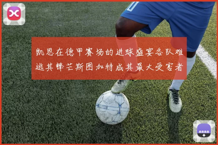凯恩在德甲赛场的进球盛宴各队难逃其锋芒斯图加特成其最大受害者