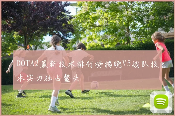 DOTA2最新技术排行榜揭晓V5战队技术实力独占鳌头