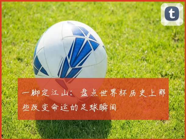 一脚定江山:盘点世界杯历史上那些改变命运的足球瞬间