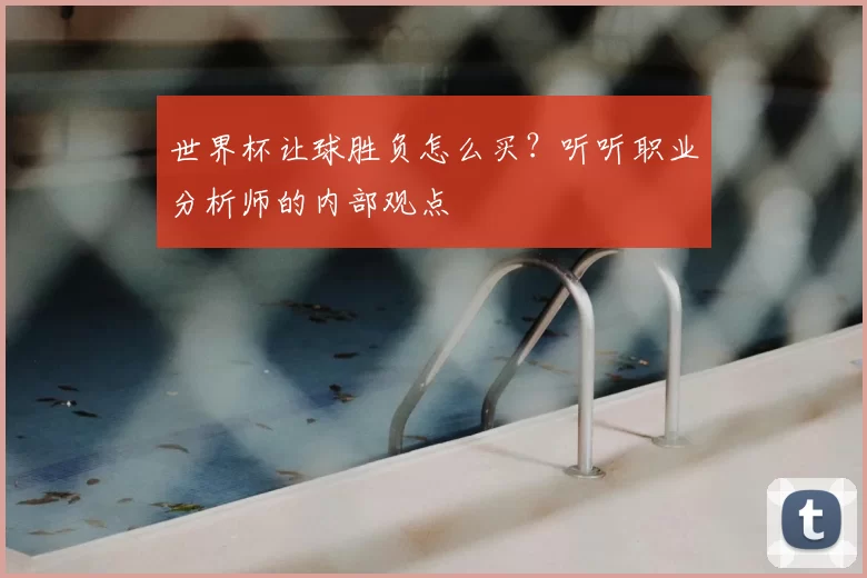 世界杯让球胜负怎么买？听听职业分析师的内部观点