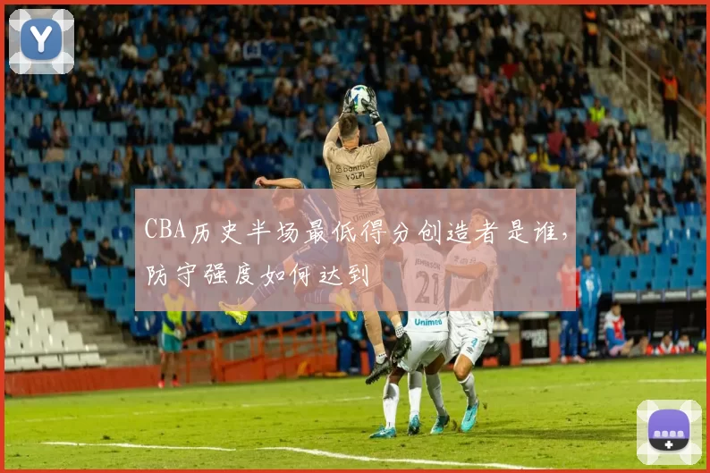 CBA历史半场最低得分创造者是谁，防守强度如何达到