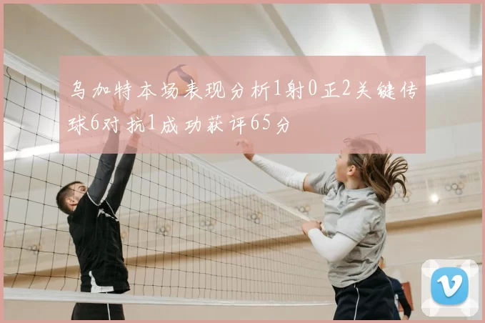乌加特本场表现分析1射0正2关键传球6对抗1成功获评65分