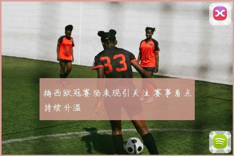 梅西欧冠赛场表现引关注 赛事看点持续升温
