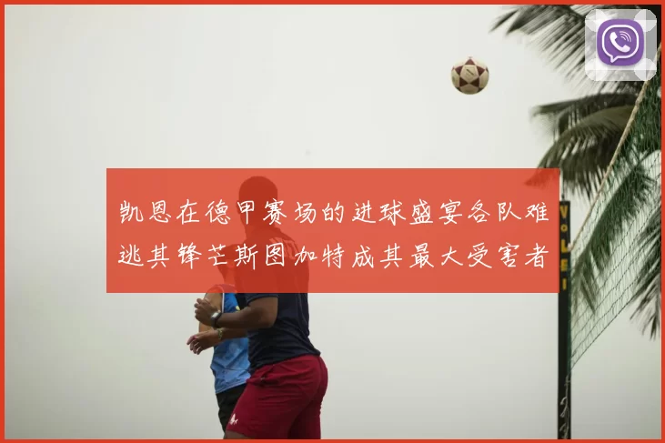 凯恩在德甲赛场的进球盛宴各队难逃其锋芒斯图加特成其最大受害者