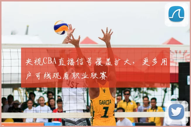央视CBA直播信号覆盖扩大，更多用户可线观看职业联赛