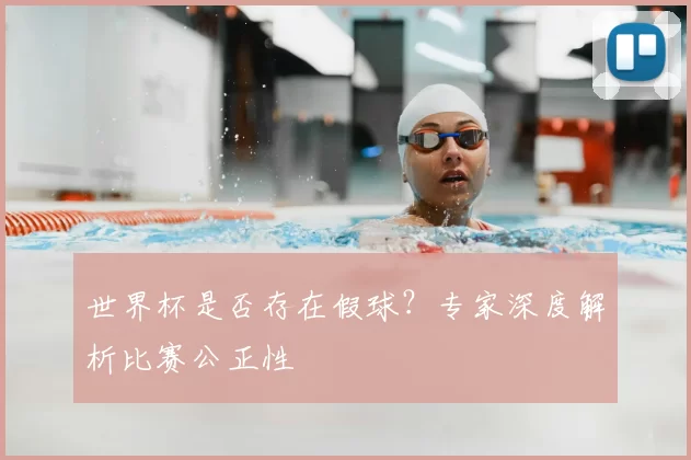 世界杯是否存在假球？专家深度解析比赛公正性