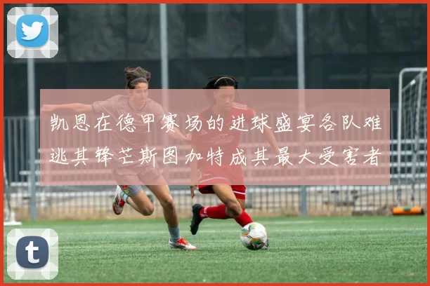凯恩在德甲赛场的进球盛宴各队难逃其锋芒斯图加特成其最大受害者