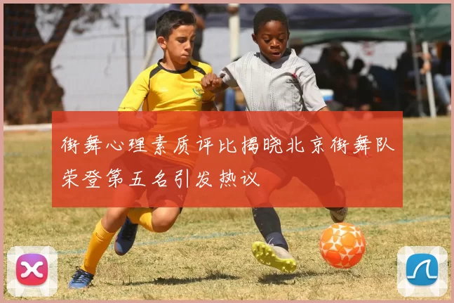 街舞心理素质评比揭晓北京街舞队荣登第五名引发热议