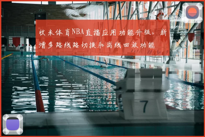 收米体育NBA直播应用功能升级，新增多路线路切换和离线回放功能