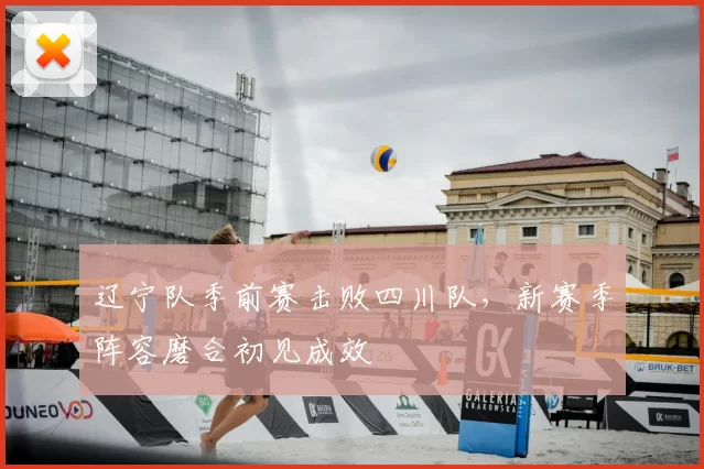 辽宁队季前赛击败四川队，新赛季阵容磨合初见成效