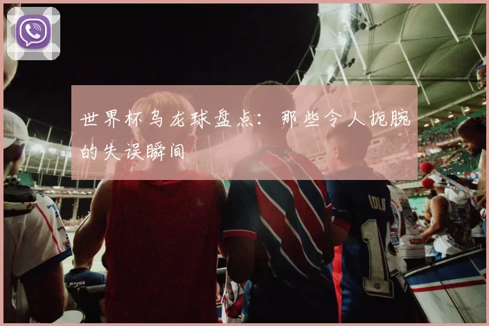 世界杯乌龙球盘点：那些令人扼腕的失误瞬间