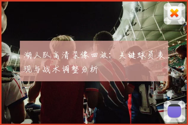 湖人队高清录像回放：关键球员表现与战术调整分析