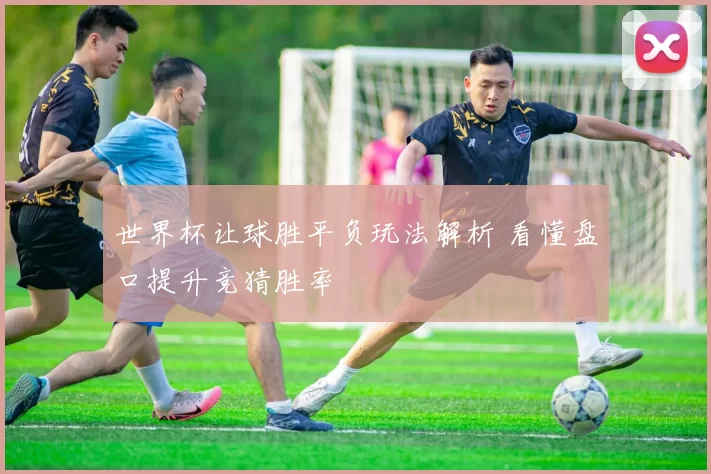世界杯让球胜平负玩法解析 看懂盘口提升竞猜胜率