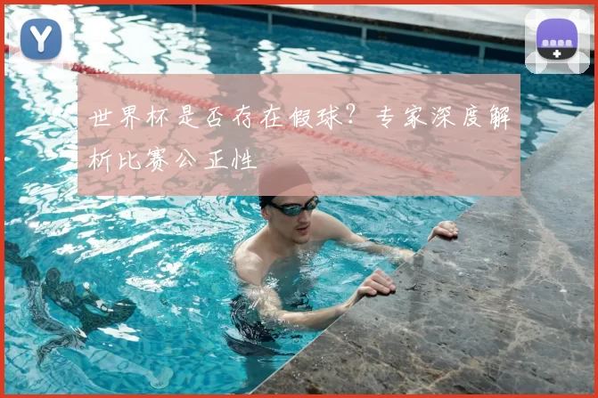 世界杯是否存在假球?专家深度解析比赛公正性