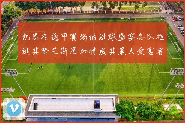 凯恩在德甲赛场的进球盛宴各队难逃其锋芒斯图加特成其最大受害者