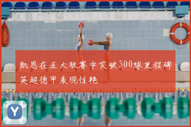 凯恩在五大联赛中突破300球里程碑英超德甲表现惊艳
