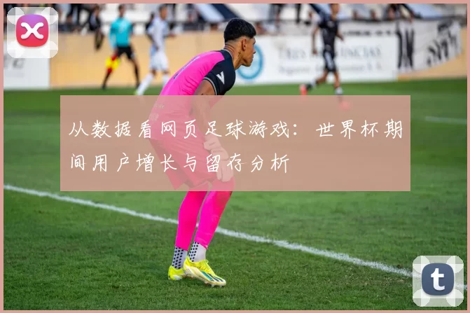 从数据看网页足球游戏:世界杯期间用户增长与留存分析