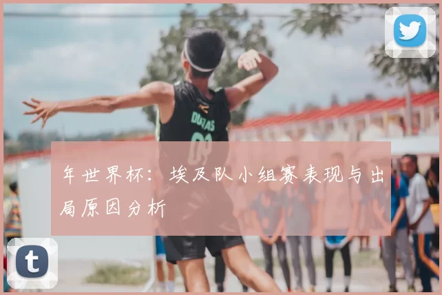 年世界杯:埃及队小组赛表现与出局原因分析
