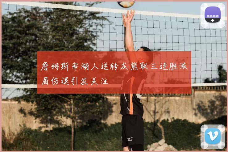 詹姆斯率湖人逆转灰熊取三连胜浓眉伤退引发关注