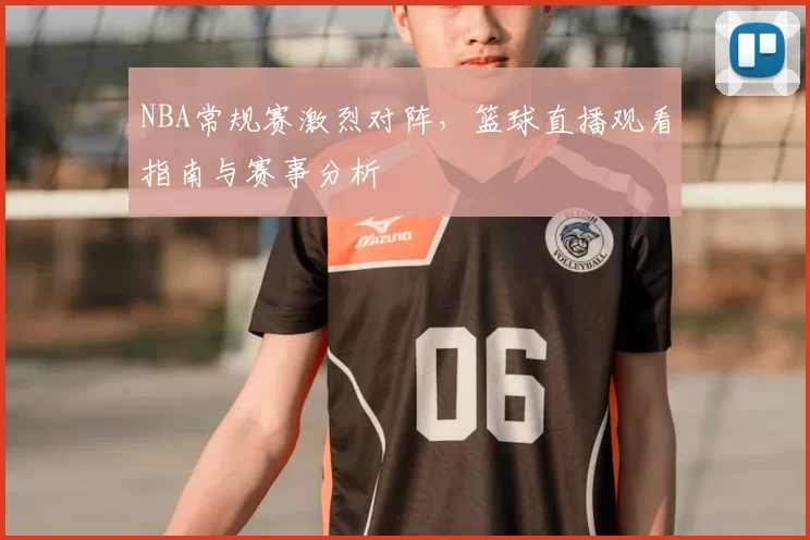 NBA常规赛激烈对阵，篮球直播观看指南与赛事分析
