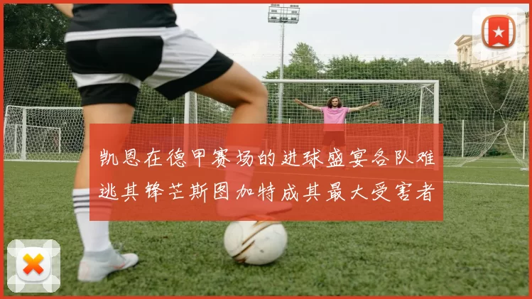 凯恩在德甲赛场的进球盛宴各队难逃其锋芒斯图加特成其最大受害者