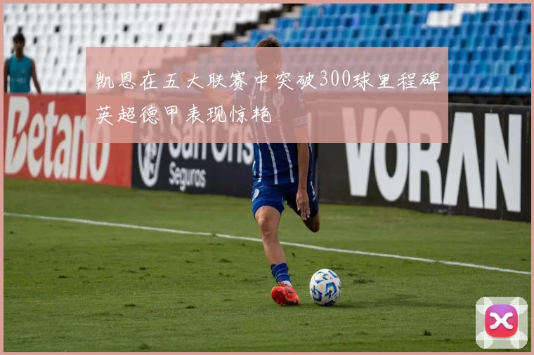 凯恩在五大联赛中突破300球里程碑英超德甲表现惊艳