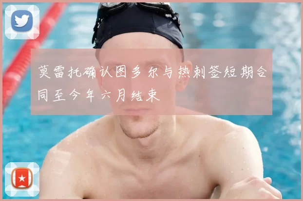 莫雷托确认图多尔与热刺签短期合同至今年六月结束