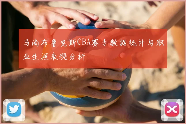 马尚布鲁克斯CBA赛季数据统计与职业生涯表现分析
